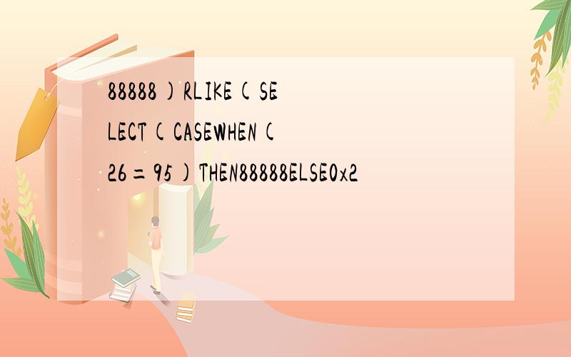88888)RLIKE(SELECT(CASEWHEN(26=95)THEN88888ELSE0x2