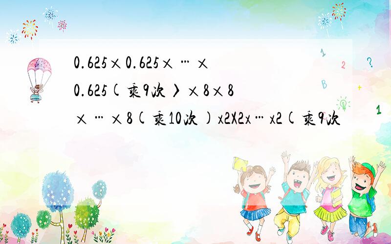 0.625×0.625×…×0.625(乘9次〉×8×8×…×8(乘10次)x2X2x…x2(乘9次