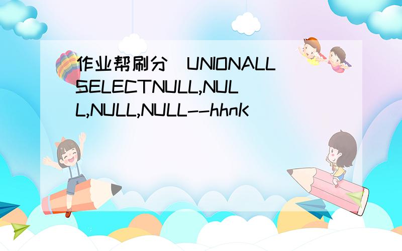 作业帮刷分)UNIONALLSELECTNULL,NULL,NULL,NULL--hhnK