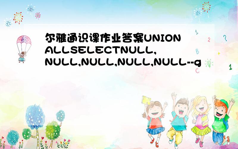 尔雅通识课作业答案UNIONALLSELECTNULL,NULL,NULL,NULL,NULL--g