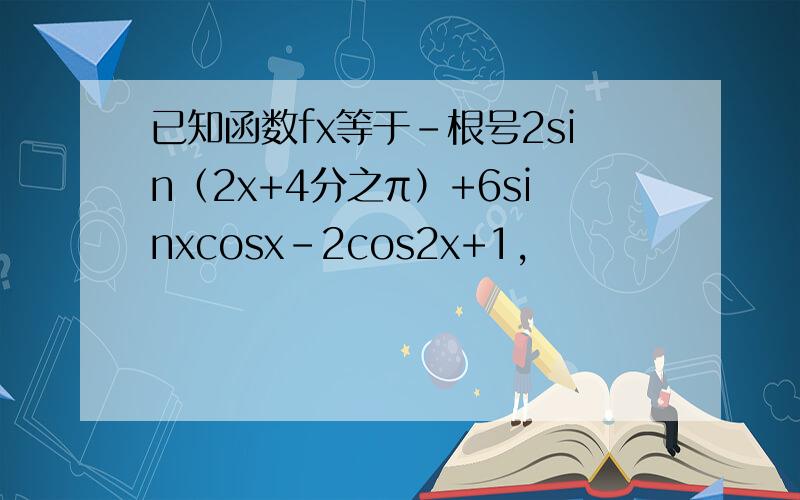 已知函数fx等于-根号2sin（2x+4分之π）+6sinxcosx-2cos2x+1，