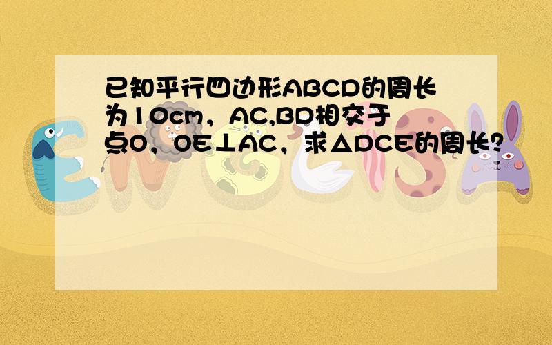 已知平行四边形ABCD的周长为10cm，AC,BD相交于点O，OE⊥AC，求△DCE的周长？