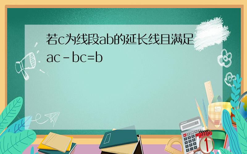若c为线段ab的延长线且满足ac-bc=b