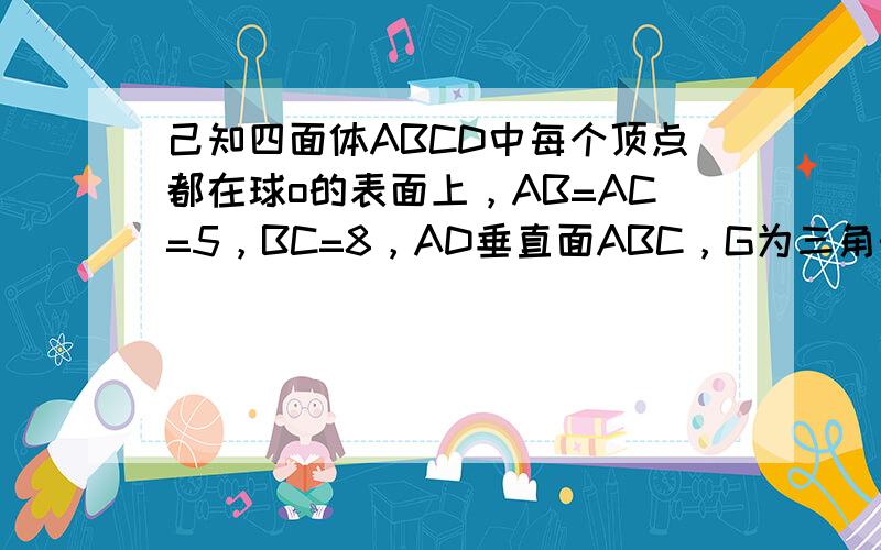 己知四面体ABCD中每个顶点都在球o的表面上，AB=AC=5，BC=8，AD垂直面ABC，G为三角形