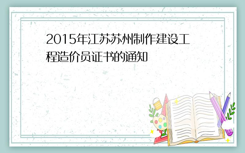 2015年江苏苏州制作建设工程造价员证书的通知