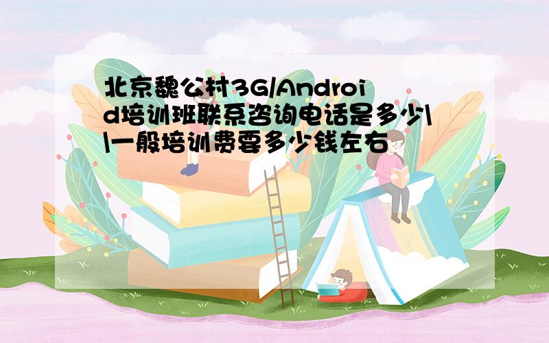 北京魏公村3G/Android培训班联系咨询电话是多少\\一般培训费要多少钱左右