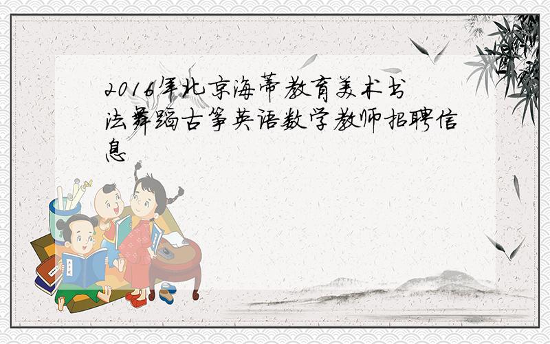 2016年北京海蒂教育美术书法舞蹈古筝英语数学教师招聘信息