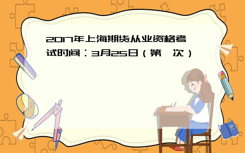 2017年上海期货从业资格考试时间：3月25日（第一次）