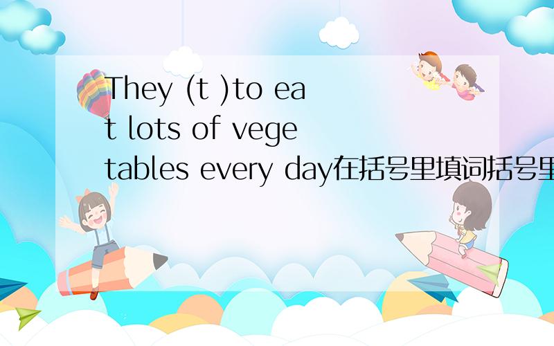 They (t )to eat lots of vegetables every day在括号里填词括号里单词第一个字母是t