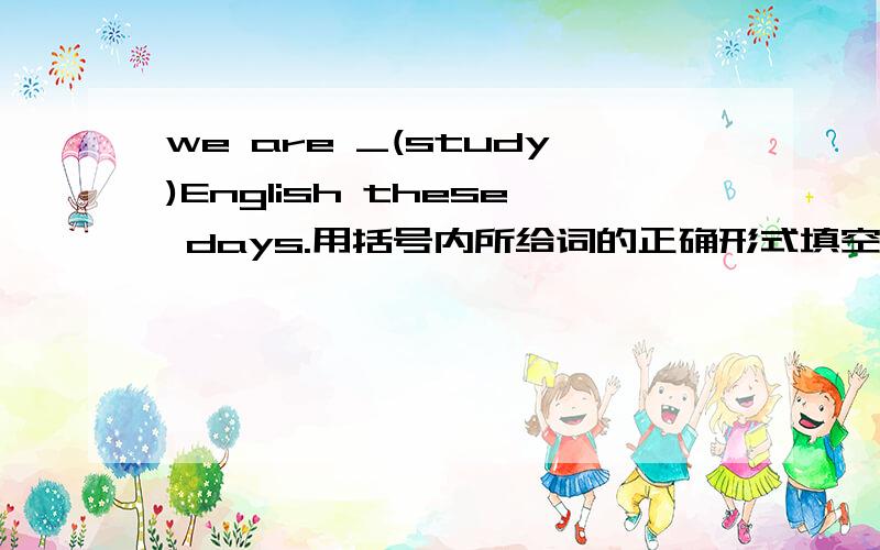 we are _(study)English these days.用括号内所给词的正确形式填空