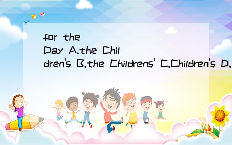 for the _____ Day A.the Children's B.the Childrens' C.Children's D.the Children