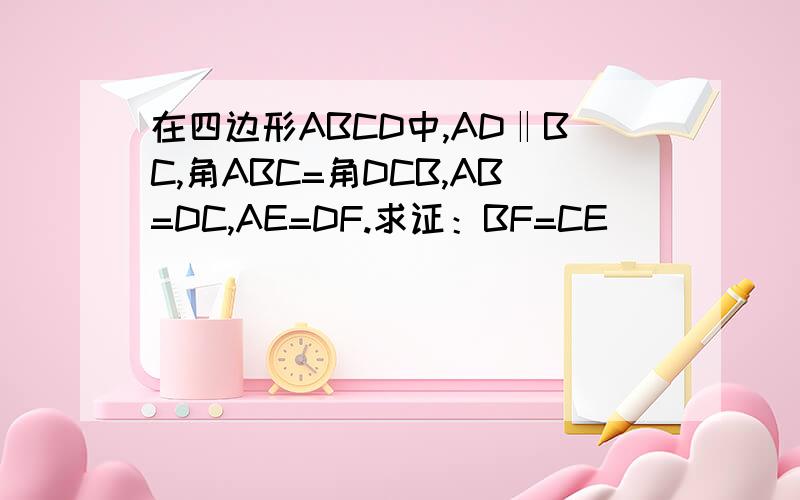 在四边形ABCD中,AD‖BC,角ABC=角DCB,AB=DC,AE=DF.求证：BF=CE