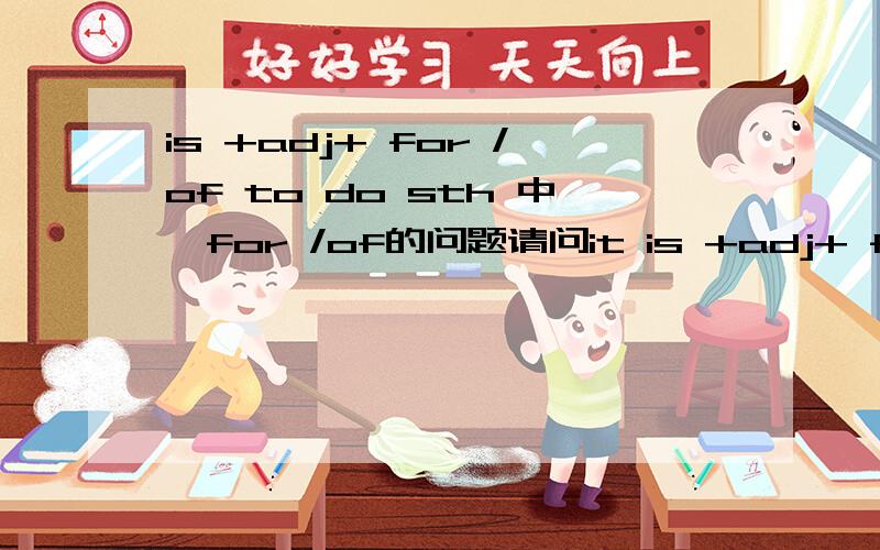 is +adj+ for /of to do sth 中,for /of的问题请问it is +adj+ for /of to do sth中,什么时候用of,什么时候用for