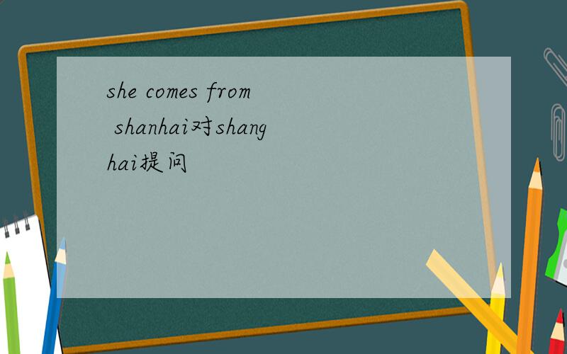 she comes from shanhai对shanghai提问