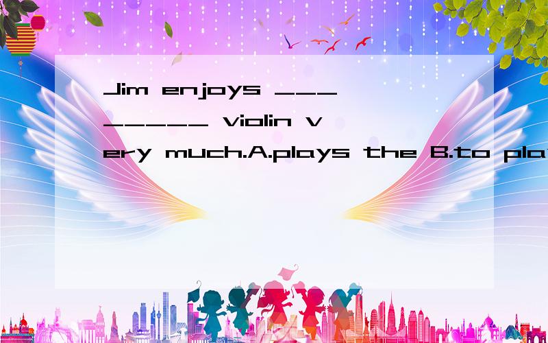 Jim enjoys ________ violin very much.A.plays the B.to play the C.playing the D.playing