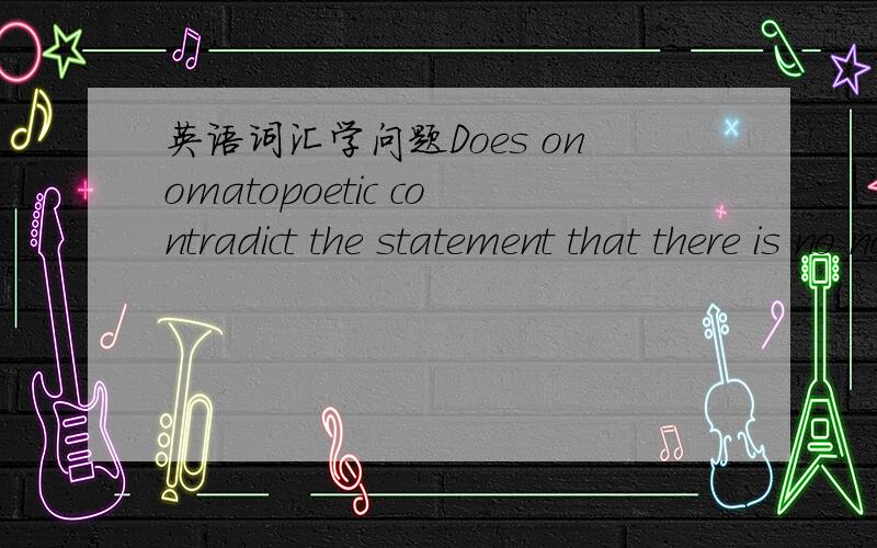 英语词汇学问题Does onomatopoetic contradict the statement that there is no natural connection between sound and meaning?