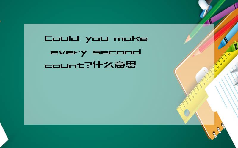 Could you make every second count?什么意思