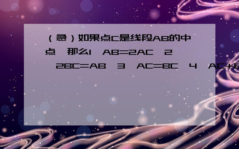 （急）如果点C是线段AB的中点,那么1、AB=2AC,2、2BC=AB,3、AC=BC,4、AC+BC=AB 正确的有几个?正确的只有一个,