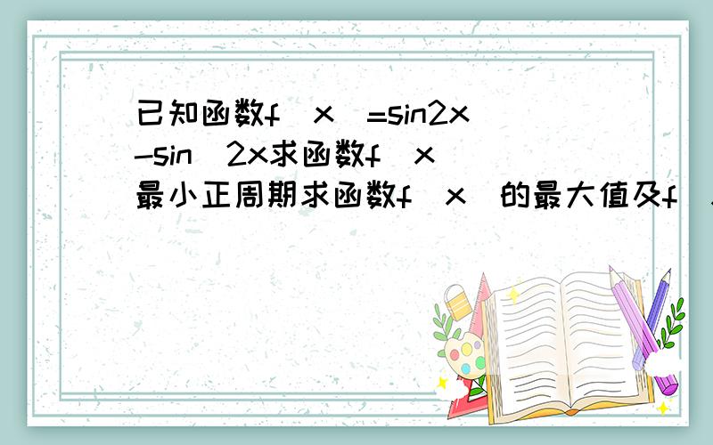 已知函数f(x)=sin2x-sin^2x求函数f(x)最小正周期求函数f(x)的最大值及f(x)取最大值时的集合f(x)=sin2x-2sin^2 X