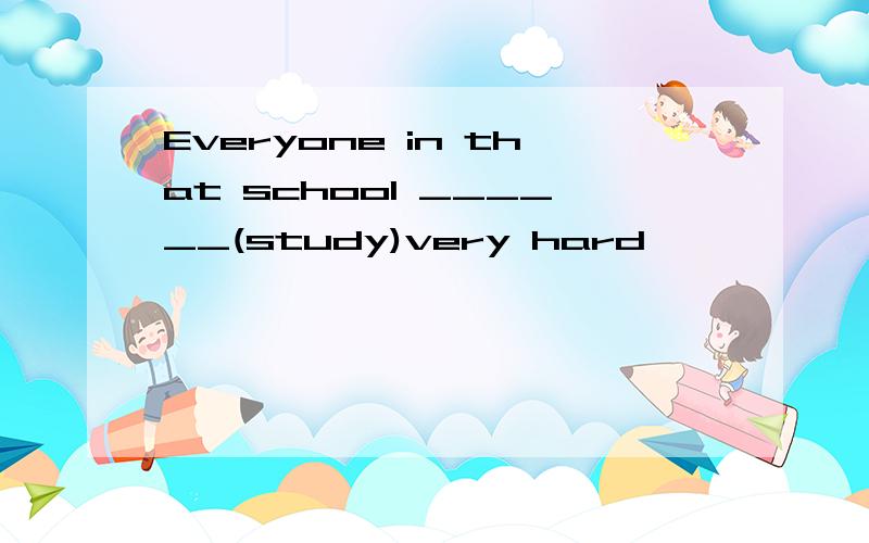 Everyone in that school ______(study)very hard