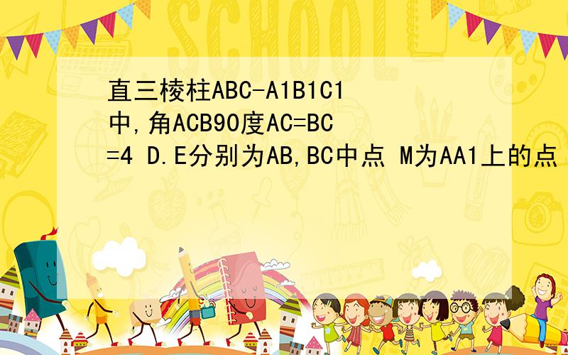 直三棱柱ABC-A1B1C1中,角ACB90度AC=BC=4 D.E分别为AB,BC中点 M为AA1上的点 M-DE-A为30度证明A1B1垂直C1D