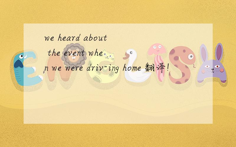 we heard about the event when we were driv-ing home 翻译!