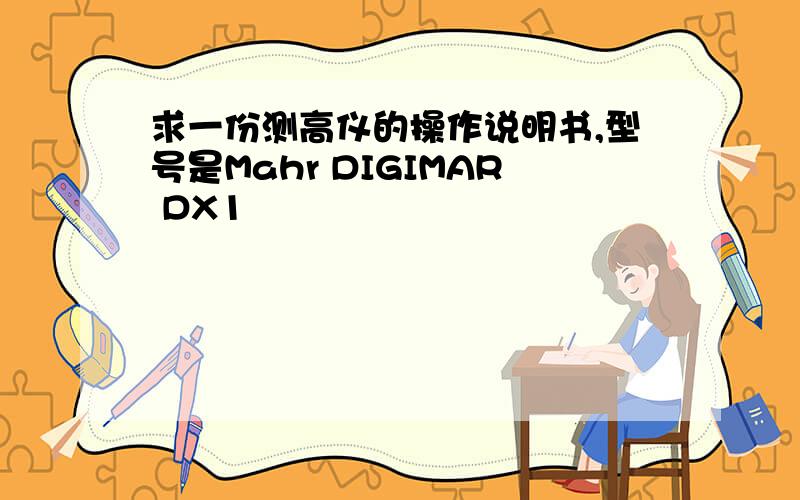 求一份测高仪的操作说明书,型号是Mahr DIGIMAR DX1
