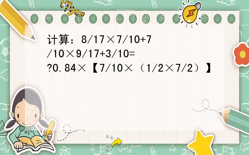 计算：8/17×7/10+7/10×9/17+3/10=?0.84×【7/10×（1/2×7/2）】