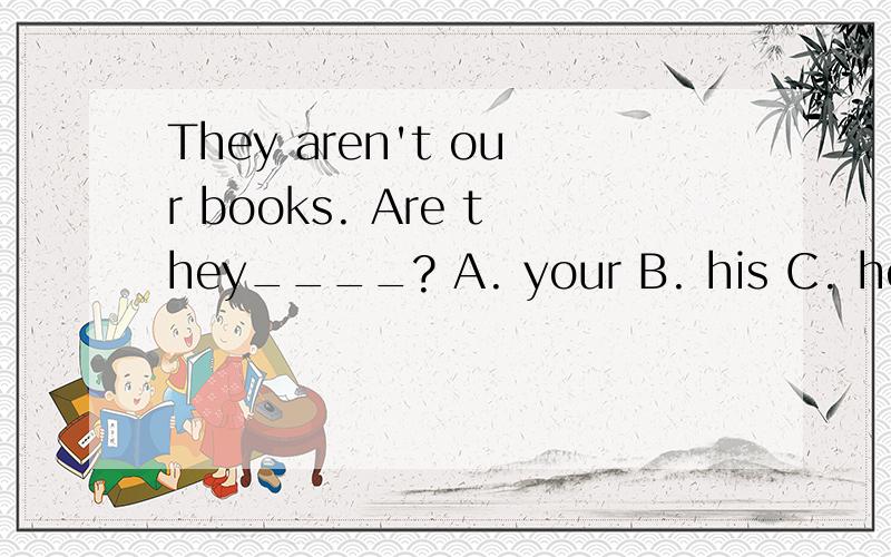 They aren't our books. Are they____? A. your B. his C. her D. their 我知道选B,为什么?
