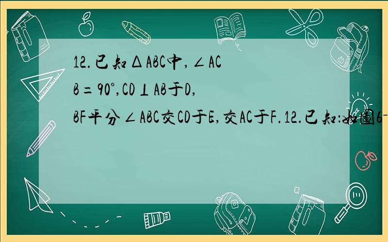 12.已知ΔABC中,∠ACB=90°,CD⊥AB于D,BF平分∠ABC交CD于E,交AC于F.12．已知：如图6－7,ΔABC中,∠ACB＝90°,CD⊥AB于D,BF平分∠ABC交CD于E,交AC于F.求证：CE＝CF．
