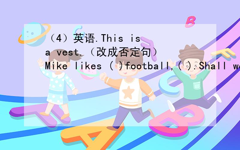 （4）英语.This is a vest.（改成否定句）Mike likes ( )football,( ).Shall we( )together,OK?But( )Mike?Hes in the study.
