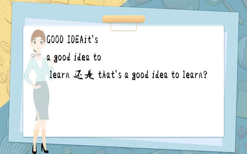 GOOD IDEAit's a good idea to learn 还是 that's a good idea to learn?
