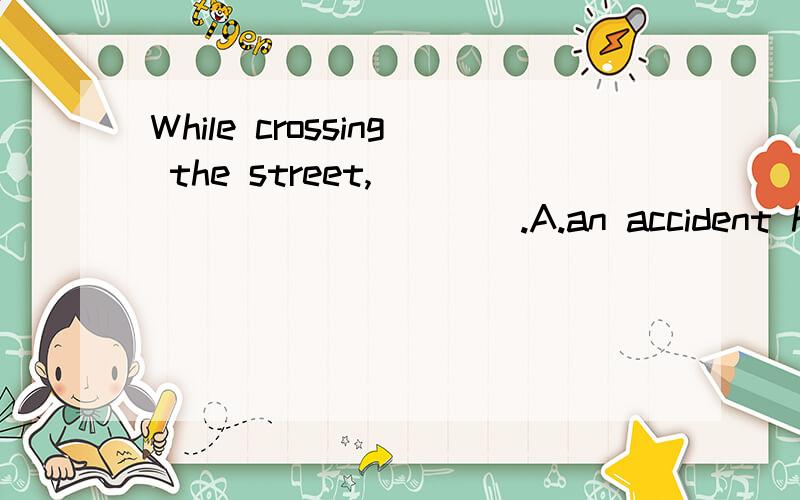 While crossing the street,____________.A.an accident happened to her B.she happened an accidentC.she had an accident D.she has an accident