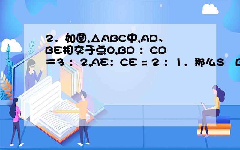 2．如图,△ABC中,AD、BE相交于点O,BD ：CD＝3 ：2,AE：CE = 2 ：1．那么S⊿BOC ：S⊿AOC ：S⊿AOB 为