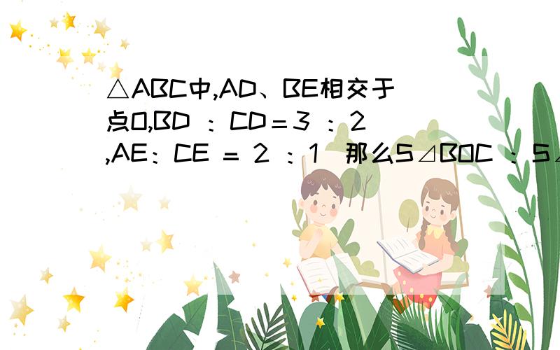 △ABC中,AD、BE相交于点O,BD ：CD＝3 ：2,AE：CE = 2 ：1．那么S⊿BOC ：S⊿AOC ：S⊿AOB 为