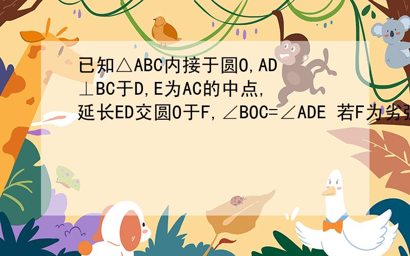 已知△ABC内接于圆O,AD⊥BC于D,E为AC的中点,延长ED交圆O于F,∠BOC=∠ADE 若F为劣弧BC中点,EF=AC,AD=2CD求AB/BD的值∠BAO=∠ADE