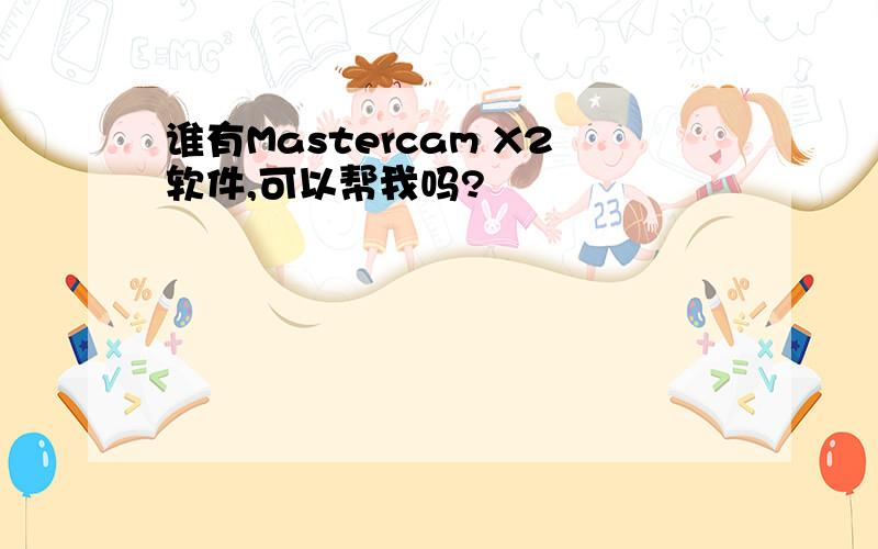 谁有Mastercam X2软件,可以帮我吗?