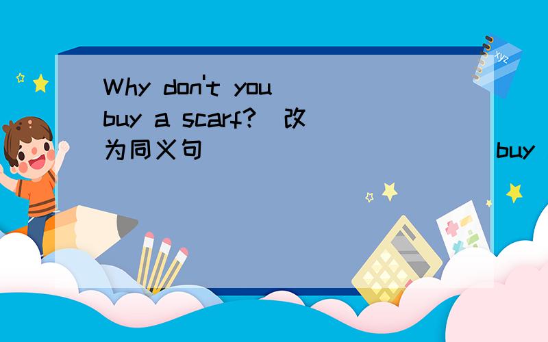 Why don't you buy a scarf?（改为同义句）__________ buy a scarf?