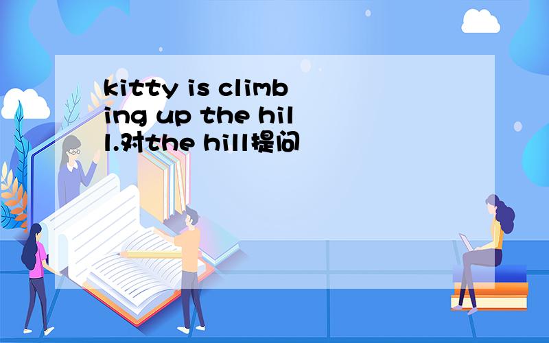 kitty is climbing up the hill.对the hill提问