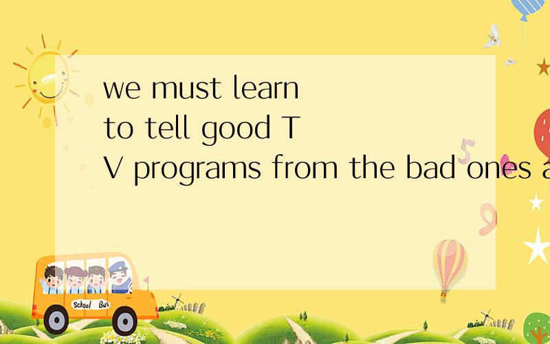 we must learn to tell good TV programs from the bad ones and make good use of themTV programs from the bad ones and make good use of them中文翻译,只需要大致意思就可以了