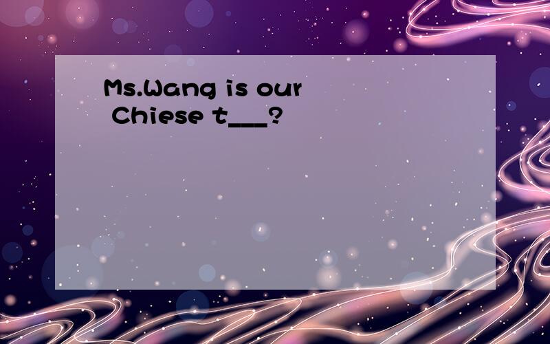 Ms.Wang is our Chiese t___?