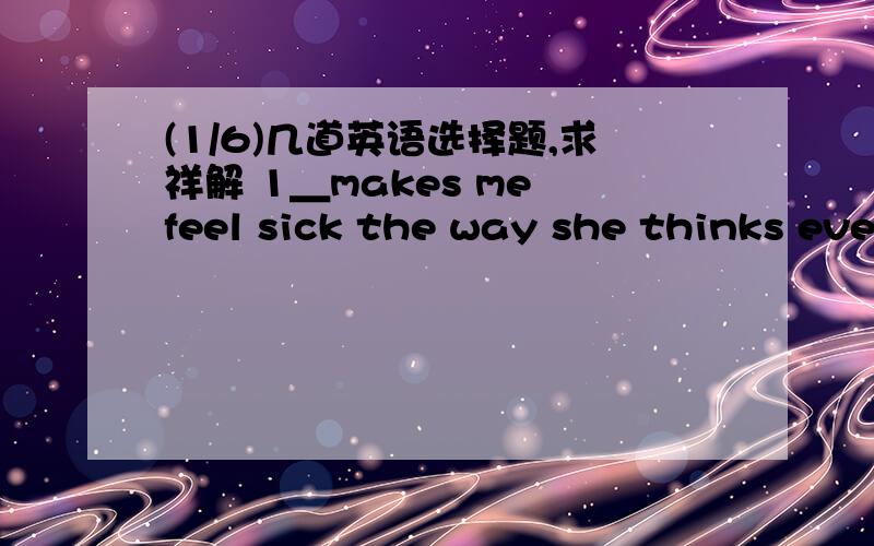 (1/6)几道英语选择题,求祥解 1＿makes me feel sick the way she thinks everybody ' s