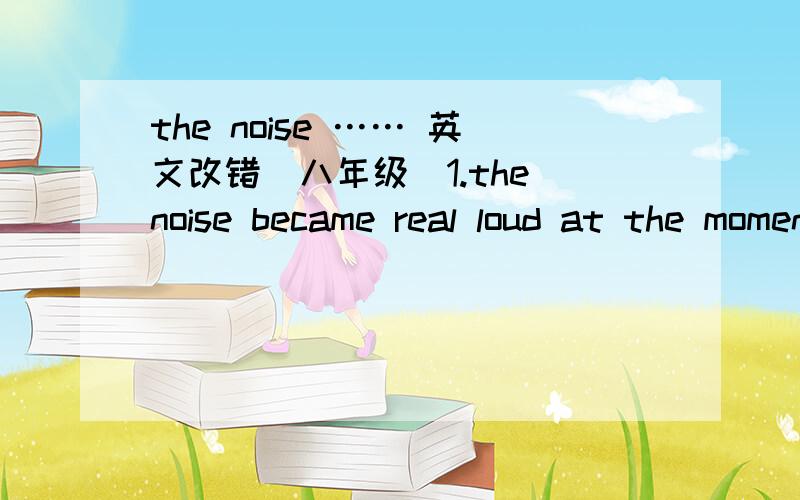 the noise …… 英文改错（八年级）1.the noise became real loud at the moment 2.in a stormy evening his car crashed into a big tree3.there will be very foggy tomorrow morning4.it was hot yesterday.but today the temperature began to drop litt