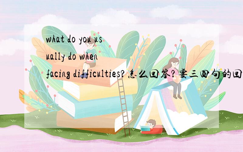 what do you usually do when facing difficulties?怎么回答?要三四句的回答