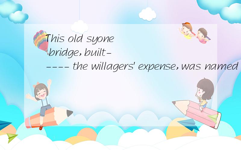 This old syone bridge,built----- the willagers' expense,was named after a young man.为什么填at?with呢?打错了，前一个是stone后一个是villagers