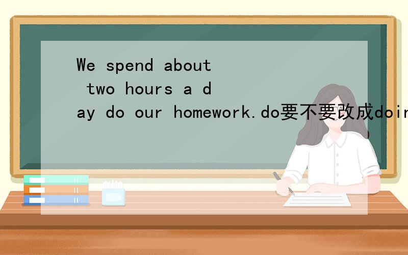 We spend about two hours a day do our homework.do要不要改成doing?homework要不要改复数?