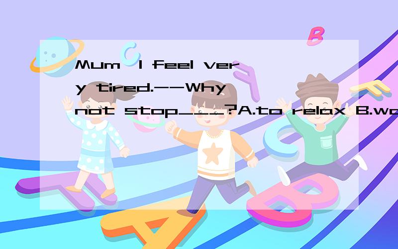 Mum,I feel very tired.--Why not stop___?A.to relax B.working 为什么不选B?
