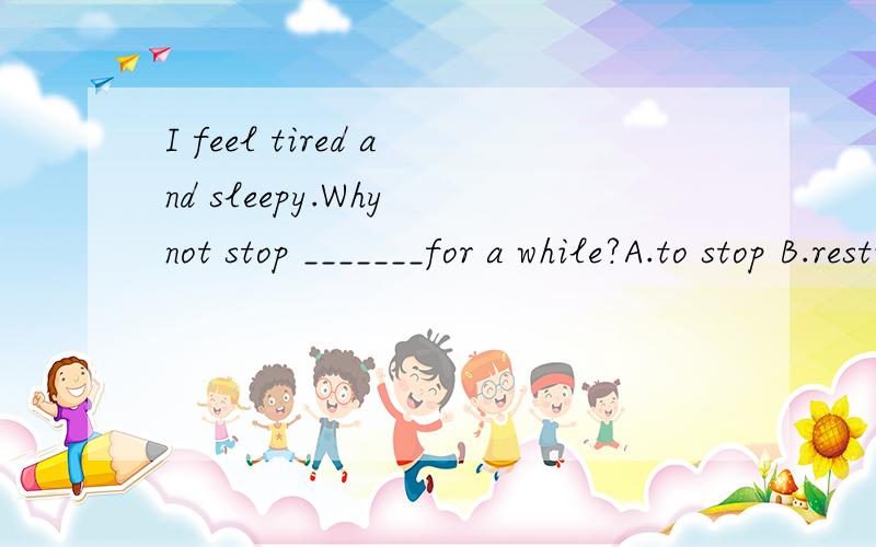 I feel tired and sleepy.Why not stop _______for a while?A.to stop B.resting