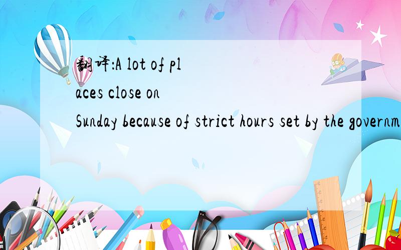 翻译：A lot of places close on Sunday because of strict hours set by the government.