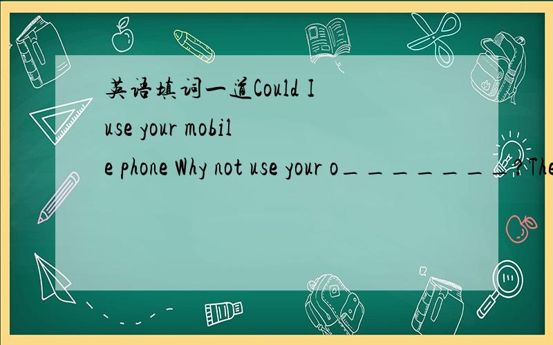 英语填词一道Could I use your mobile phone Why not use your o_______?There is something wrong with mine.